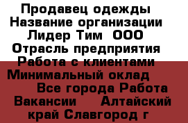 Продавец одежды › Название организации ­ Лидер Тим, ООО › Отрасль предприятия ­ Работа с клиентами › Минимальный оклад ­ 29 000 - Все города Работа » Вакансии   . Алтайский край,Славгород г.